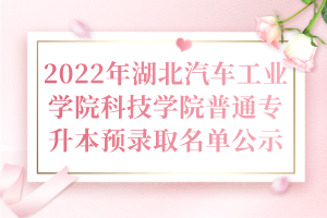 2022年湖北汽車工業(yè)學(xué)院科技學(xué)院普通專升本預(yù)錄取名單公示