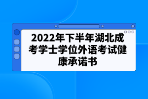 2022年下半年湖北成考學(xué)士學(xué)位外語考試健康承諾書