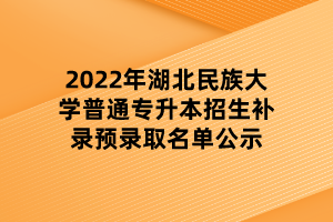 2022年湖北民族大學(xué)普通專升本招生補(bǔ)錄預(yù)錄取名單公示