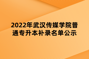 2022年武漢傳媒學院普通專升本補錄名單公示