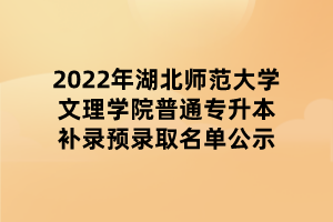 2022年湖北師范大學(xué)文理學(xué)院普通專(zhuān)升本補(bǔ)錄預(yù)錄取名單公示