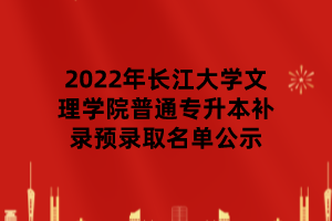 2022年長(zhǎng)江大學(xué)文理學(xué)院普通專(zhuān)升本補(bǔ)錄預(yù)錄取名單公示