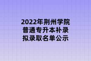 2022年荊州學院普通專升本補錄擬錄取名單公示