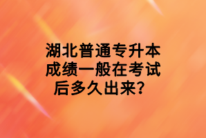 湖北普通專(zhuān)升本成績(jī)一般在考試后多久出來(lái)？