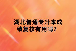 湖北普通專升本成績復核有用嗎？