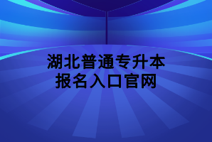 湖北普通專升本報(bào)名入口官網(wǎng)