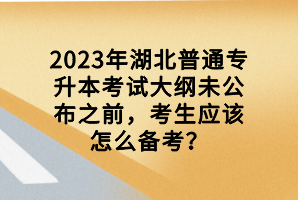 2023年湖北普通專升本考試大綱未公布之前，考生應(yīng)該怎么備考？