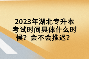 2023年湖北專升本考試時間具體什么時候？會不會推遲？