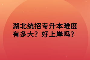 湖北統(tǒng)招專升本難度有多大？好上岸嗎？